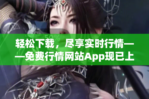 轻松下载，尽享实时行情——免费行情网站App现已上线！