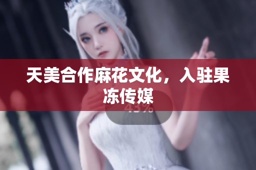 天美合作麻花文化，入驻果冻传媒