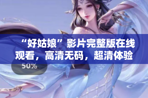 “好姑娘”影片完整版在线观看，高清无码，超清体验，不容错过！