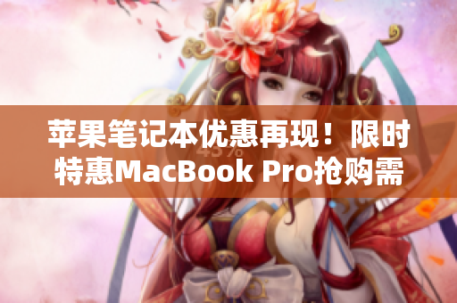 苹果笔记本优惠再现！限时特惠MacBook Pro抢购需趁早