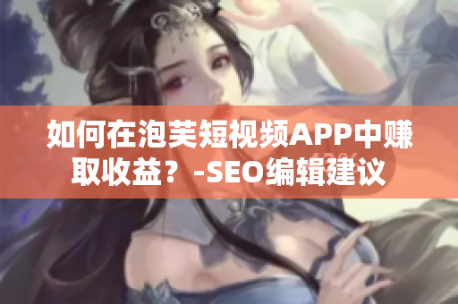 如何在泡芙短视频APP中赚取收益？-SEO编辑建议