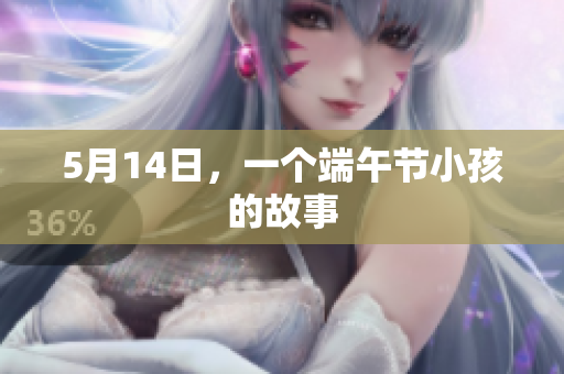 5月14日，一个端午节小孩的故事