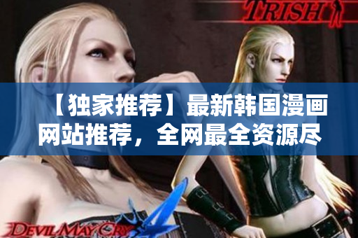 【独家推荐】最新韩国漫画网站推荐，全网最全资源尽在这里！