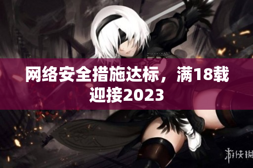 网络安全措施达标，满18载迎接2023