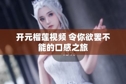 开元榴莲视频 令你欲罢不能的口感之旅