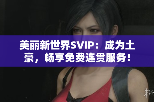 美丽新世界SVIP：成为土豪，畅享免费连贯服务！