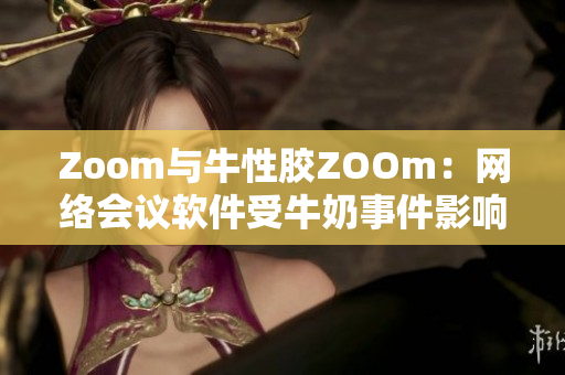 Zoom与牛性胶ZOOm：网络会议软件受牛奶事件影响？