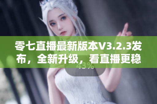 零七直播最新版本V3.2.3发布，全新升级，看直播更稳定！