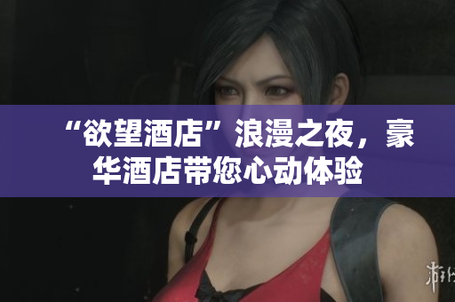 “欲望酒店”浪漫之夜，豪华酒店带您心动体验