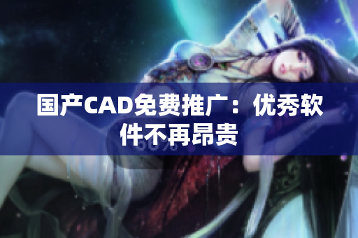 国产CAD免费推广：优秀软件不再昂贵