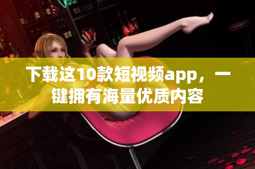 下载这10款短视频app，一键拥有海量优质内容