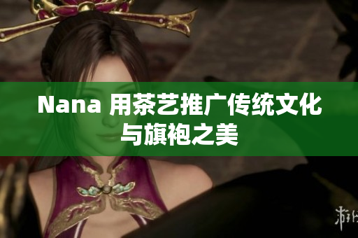 Nana 用茶艺推广传统文化与旗袍之美