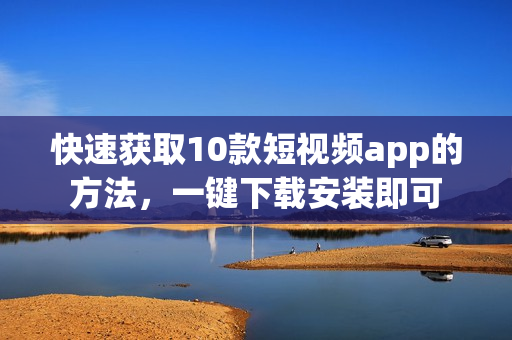 快速获取10款短视频app的方法，一键下载安装即可