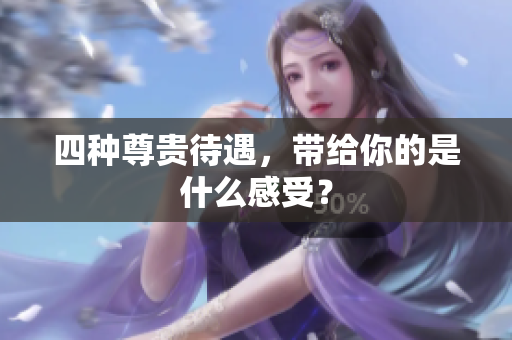 四种尊贵待遇，带给你的是什么感受？