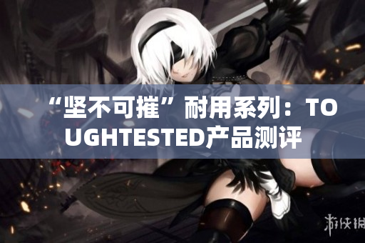 “坚不可摧”耐用系列：TOUGHTESTED产品测评
