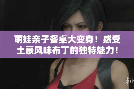 萌娃亲子餐桌大变身！感受土豪风味布丁的独特魅力！