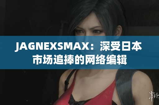 JAGNEXSMAX：深受日本市场追捧的网络编辑