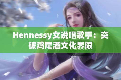 Hennessy女说唱歌手：突破鸡尾酒文化界限