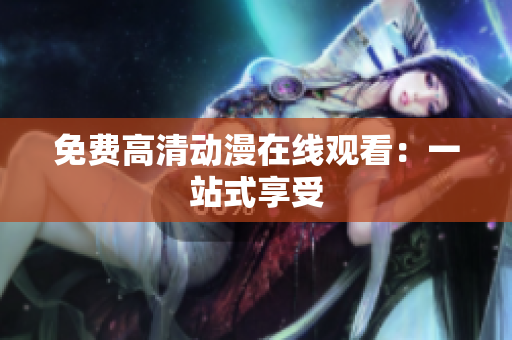 免费高清动漫在线观看：一站式享受