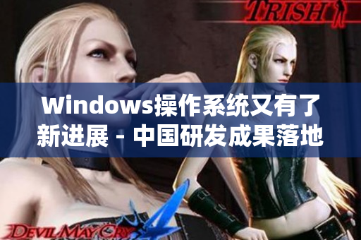 Windows操作系统又有了新进展 - 中国研发成果落地野外