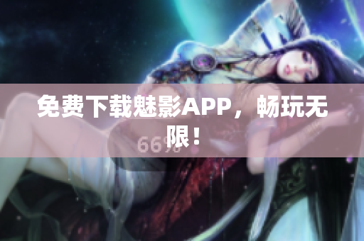 免费下载魅影APP，畅玩无限！