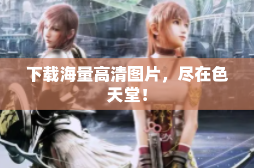 下载海量高清图片，尽在色天堂！