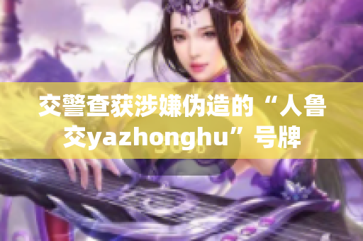 交警查获涉嫌伪造的“人鲁交yazhonghu”号牌