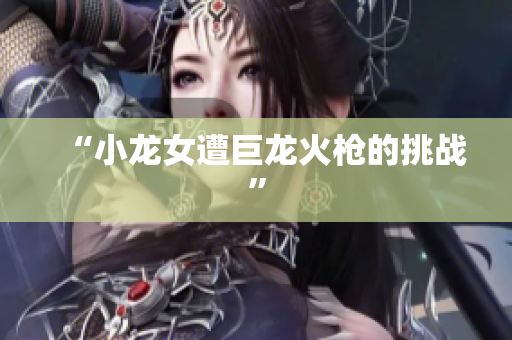 “小龙女遭巨龙火枪的挑战”