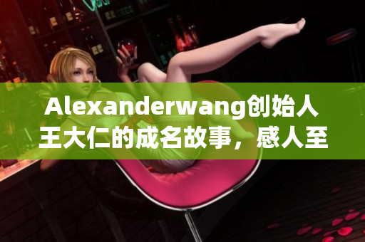 Alexanderwang创始人王大仁的成名故事，感人至深