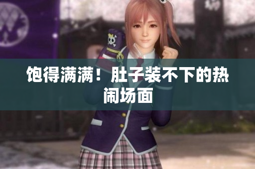 饱得满满！肚子装不下的热闹场面