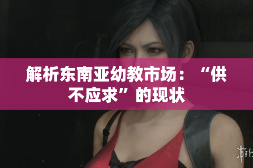 解析东南亚幼教市场：“供不应求”的现状