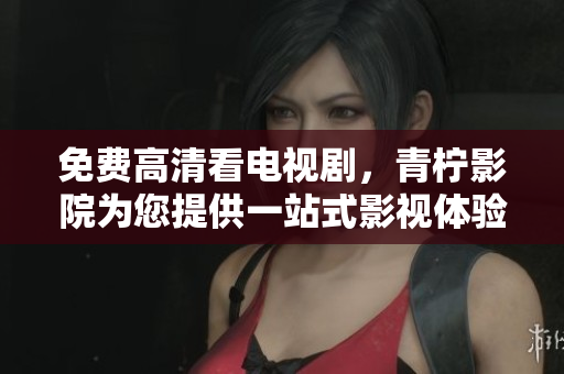 免费高清看电视剧，青柠影院为您提供一站式影视体验