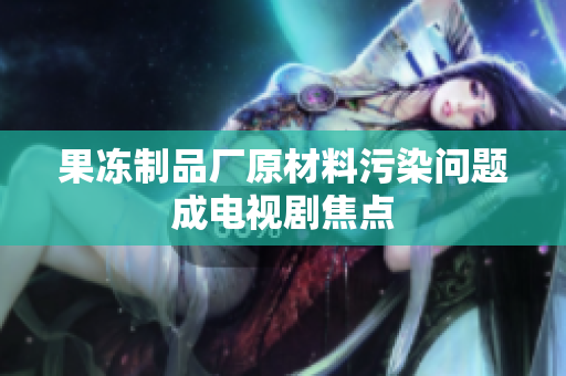 果冻制品厂原材料污染问题成电视剧焦点