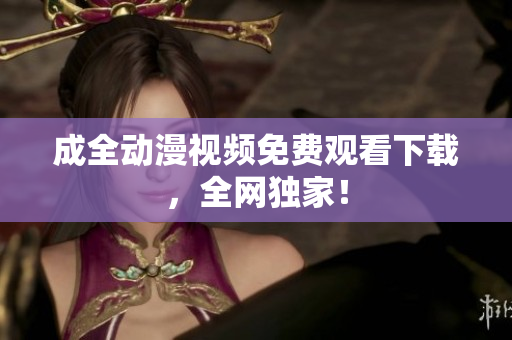 成全动漫视频免费观看下载，全网独家！