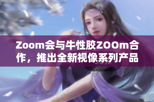 Zoom会与牛性胶ZOOm合作，推出全新视像系列产品