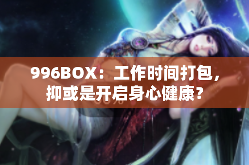 996BOX：工作时间打包，抑或是开启身心健康？