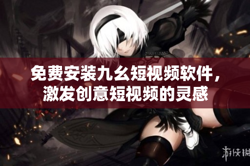 免费安装九幺短视频软件，激发创意短视频的灵感