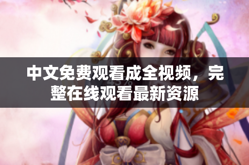 中文免费观看成全视频，完整在线观看最新资源