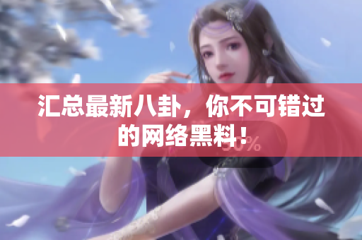 汇总最新八卦，你不可错过的网络黑料！