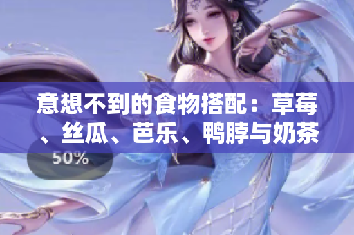 意想不到的食物搭配：草莓、丝瓜、芭乐、鸭脖与奶茶