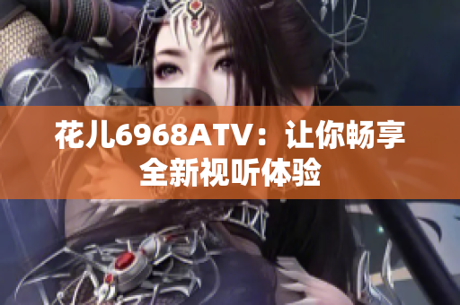 花儿6968ATV：让你畅享全新视听体验