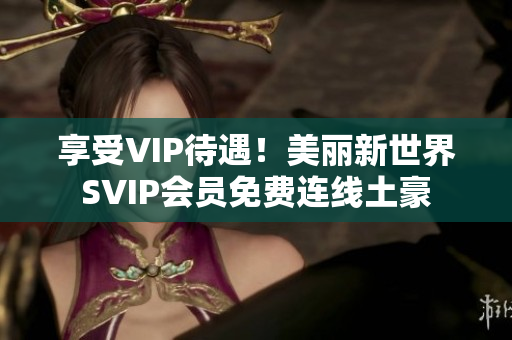 享受VIP待遇！美丽新世界SVIP会员免费连线土豪