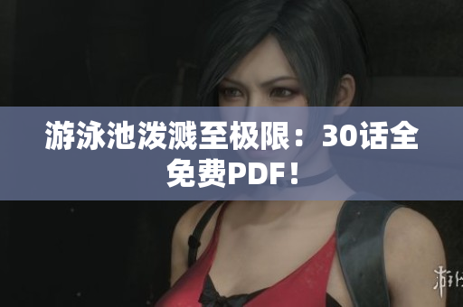 游泳池泼溅至极限：30话全免费PDF！