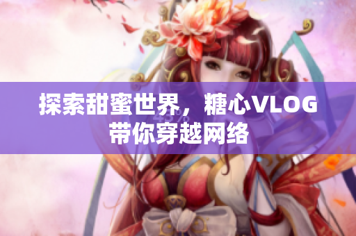 探索甜蜜世界，糖心VLOG带你穿越网络