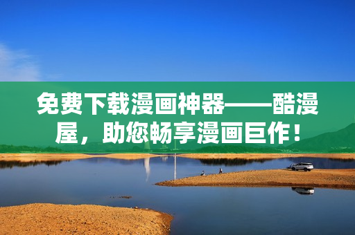 免费下载漫画神器——酷漫屋，助您畅享漫画巨作！