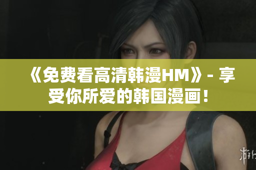 《免费看高清韩漫HM》- 享受你所爱的韩国漫画！