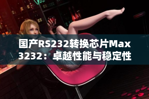 国产RS232转换芯片Max3232：卓越性能与稳定性