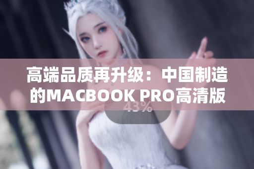 高端品质再升级：中国制造的MACBOOK PRO高清版