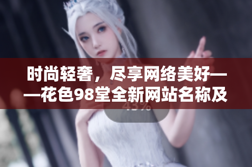 时尚轻奢，尽享网络美好——花色98堂全新网站名称及理念