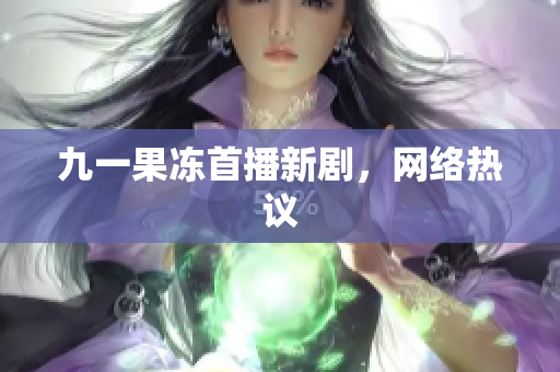 九一果冻首播新剧，网络热议